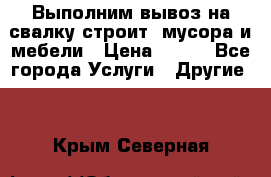 Выполним вывоз на свалку строит. мусора и мебели › Цена ­ 500 - Все города Услуги » Другие   . Крым,Северная